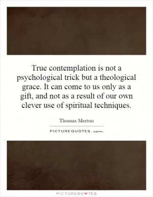 True contemplation is not a psychological trick but a theological grace. It can come to us only as a gift, and not as a result of our own clever use of spiritual techniques Picture Quote #1