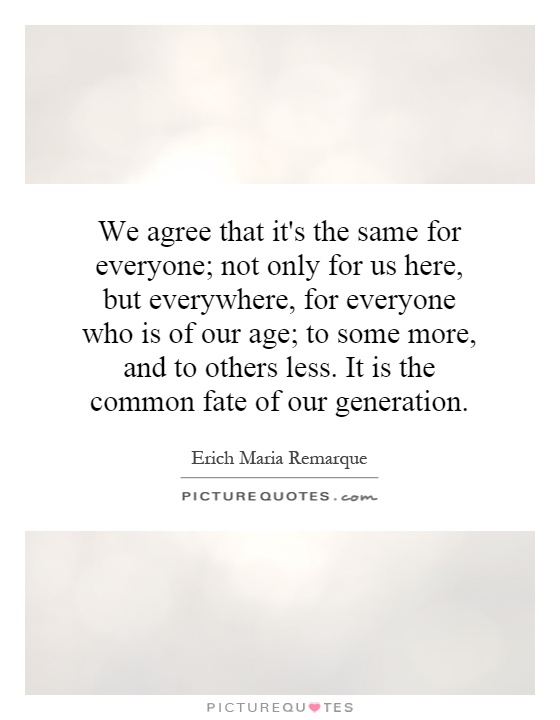 We agree that it's the same for everyone; not only for us here, but everywhere, for everyone who is of our age; to some more, and to others less. It is the common fate of our generation Picture Quote #1