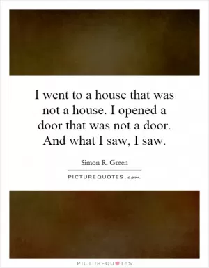 I went to a house that was not a house. I opened a door that was not a door. And what I saw, I saw Picture Quote #1