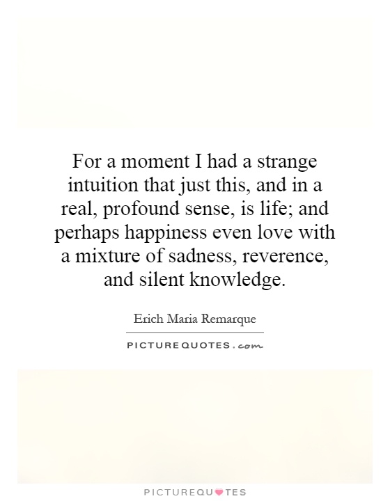 For a moment I had a strange intuition that just this, and in a real, profound sense, is life; and perhaps happiness even love with a mixture of sadness, reverence, and silent knowledge Picture Quote #1