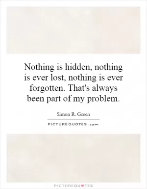Nothing is hidden, nothing is ever lost, nothing is ever forgotten. That's always been part of my problem Picture Quote #1