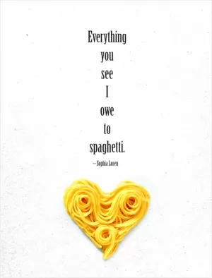 Everything you see I owe to spaghetti Picture Quote #1