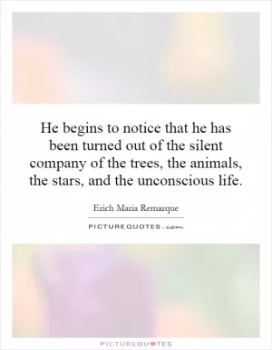 He begins to notice that he has been turned out of the silent company of the trees, the animals, the stars, and the unconscious life Picture Quote #1