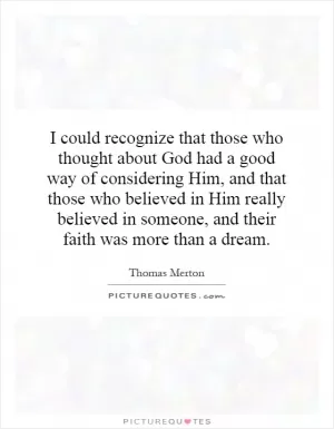 I could recognize that those who thought about God had a good way of considering Him, and that those who believed in Him really believed in someone, and their faith was more than a dream Picture Quote #1
