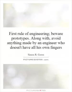 First rule of engineering; beware prototypes. Along with, avoid anything made by an engineer who doesn't have all his own fingers Picture Quote #1