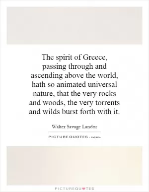 The spirit of Greece, passing through and ascending above the world, hath so animated universal nature, that the very rocks and woods, the very torrents and wilds burst forth with it Picture Quote #1