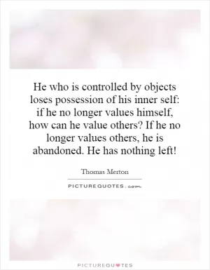 He who is controlled by objects loses possession of his inner self: if he no longer values himself, how can he value others? If he no longer values others, he is abandoned. He has nothing left! Picture Quote #1