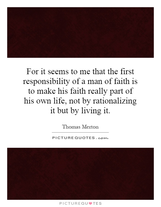 For it seems to me that the first responsibility of a man of faith is to make his faith really part of his own life, not by rationalizing it but by living it Picture Quote #1