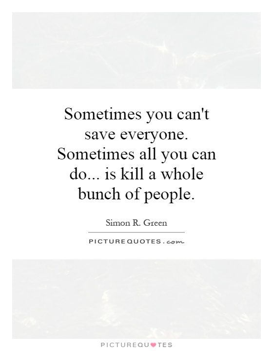 Sometimes you can't save everyone. Sometimes all you can do... is kill a whole bunch of people Picture Quote #1