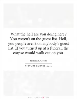 What the hell are you doing here? You weren't on the guest list. Hell, you people aren't on anybody's guest list. If you turned up at a funeral, the corpse would walk out on you Picture Quote #1