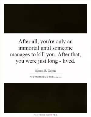 After all, you're only an immortal until someone manages to kill you. After that, you were just long - lived Picture Quote #1