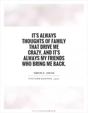 It's always thoughts of family that drive me crazy, and it's always my friends who bring me back Picture Quote #1