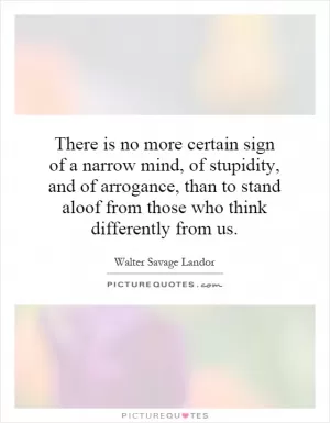 There is no more certain sign of a narrow mind, of stupidity, and of arrogance, than to stand aloof from those who think differently from us Picture Quote #1