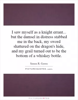 I saw myself as a knight errant... but the damsel in distress stabbed me in the back, my sword shattered on the dragon's hide, and my grail turned out to be the bottom of a whiskey bottle Picture Quote #1
