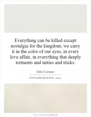 Everything can be killed except nostalgia for the kingdom, we carry it in the color of our eyes, in every love affair, in everything that deeply torments and unties and tricks Picture Quote #1