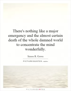 There's nothing like a major emergency and the almost certain death of the whole damned world to concentrate the mind wonderfully Picture Quote #1