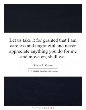 Let us take it for granted that I am careless and ungrateful and never appreciate anything you do for me and move on, shall we Picture Quote #1