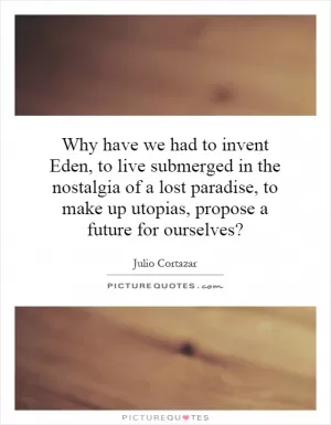 Why have we had to invent Eden, to live submerged in the nostalgia of a lost paradise, to make up utopias, propose a future for ourselves? Picture Quote #1