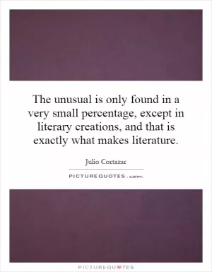 The unusual is only found in a very small percentage, except in literary creations, and that is exactly what makes literature Picture Quote #1