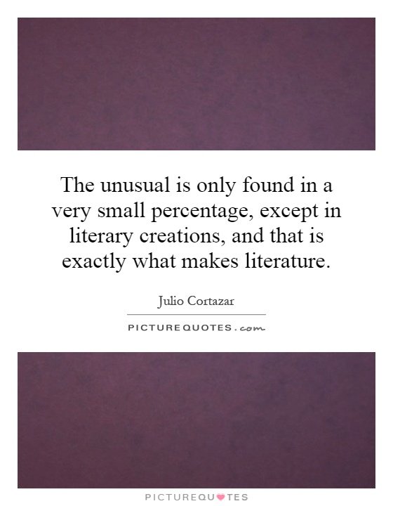 The unusual is only found in a very small percentage, except in literary creations, and that is exactly what makes literature Picture Quote #1