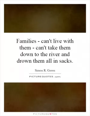 Families - can't live with them - can't take them down to the river and drown them all in sacks Picture Quote #1