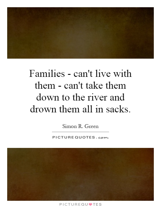 Families - can't live with them - can't take them down to the river and drown them all in sacks Picture Quote #1
