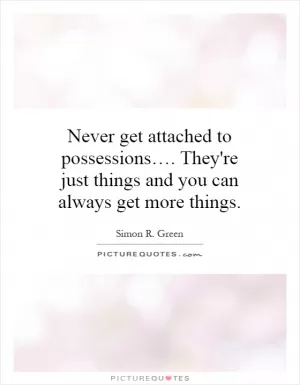 Never get attached to possessions…. They're just things and you can always get more things Picture Quote #1