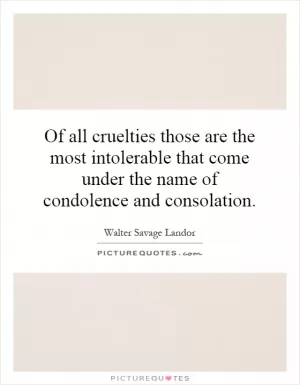 Of all cruelties those are the most intolerable that come under the name of condolence and consolation Picture Quote #1