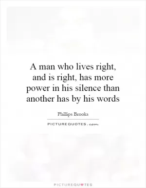 A man who lives right, and is right, has more power in his silence than another has by his words Picture Quote #1