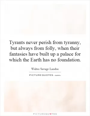 Tyrants never perish from tyranny, but always from folly, when their fantasies have built up a palace for which the Earth has no foundation Picture Quote #1