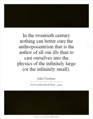 In the twentieth century nothing can better cure the anthropocentrism that is the author of all our ills than to cast ourselves into the physics of the infinitely large (or the infinitely small) Picture Quote #1