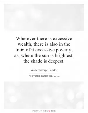 Wherever there is excessive wealth, there is also in the train of it excessive poverty, as, where the sun is brightest, the shade is deepest Picture Quote #1