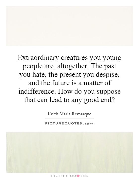 Extraordinary creatures you young people are, altogether. The past you hate, the present you despise, and the future is a matter of indifference. How do you suppose that can lead to any good end? Picture Quote #1