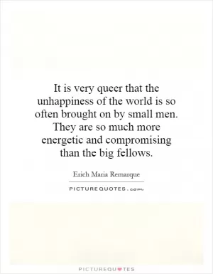 It is very queer that the unhappiness of the world is so often brought on by small men. They are so much more energetic and compromising than the big fellows Picture Quote #1