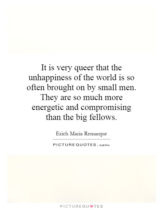 It is very queer that the unhappiness of the world is so often brought on by small men. They are so much more energetic and compromising than the big fellows Picture Quote #1