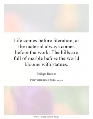 Life comes before literature, as the material always comes before the work. The hills are full of marble before the world blooms with statues Picture Quote #1