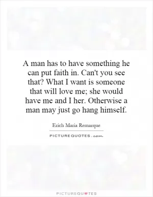 A man has to have something he can put faith in. Can't you see that? What I want is someone that will love me; she would have me and I her. Otherwise a man may just go hang himself Picture Quote #1