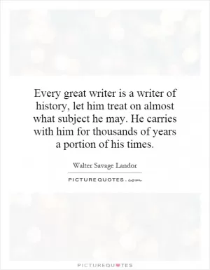 Every great writer is a writer of history, let him treat on almost what subject he may. He carries with him for thousands of years a portion of his times Picture Quote #1