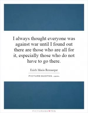 I always thought everyone was against war until I found out there are those who are all for it, especially those who do not have to go there Picture Quote #1