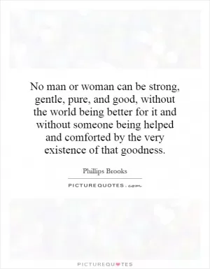 No man or woman can be strong, gentle, pure, and good, without the world being better for it and without someone being helped and comforted by the very existence of that goodness Picture Quote #1