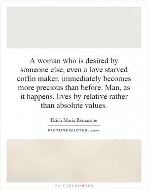 A woman who is desired by someone else, even a love starved coffin maker, immediately becomes more precious than before. Man, as it happens, lives by relative rather than absolute values Picture Quote #1