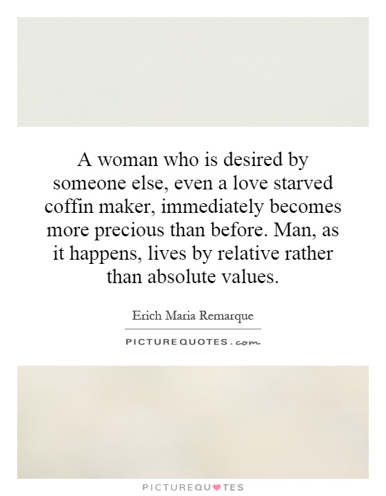 A woman who is desired by someone else, even a love starved coffin maker, immediately becomes more precious than before. Man, as it happens, lives by relative rather than absolute values Picture Quote #1