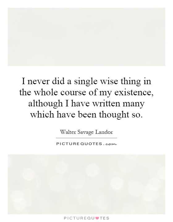 I never did a single wise thing in the whole course of my existence, although I have written many which have been thought so Picture Quote #1