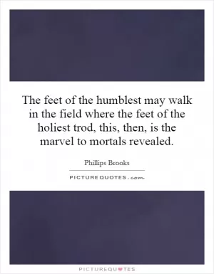 The feet of the humblest may walk in the field where the feet of the holiest trod, this, then, is the marvel to mortals revealed Picture Quote #1