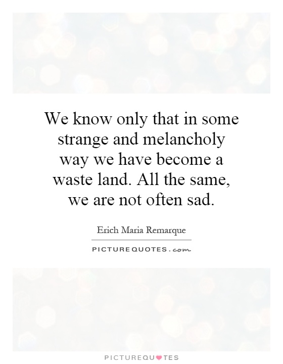 We know only that in some strange and melancholy way we have become a waste land. All the same, we are not often sad Picture Quote #1