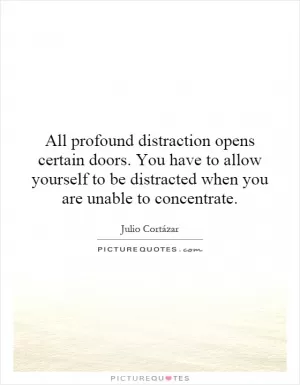 All profound distraction opens certain doors. You have to allow yourself to be distracted when you are unable to concentrate Picture Quote #1