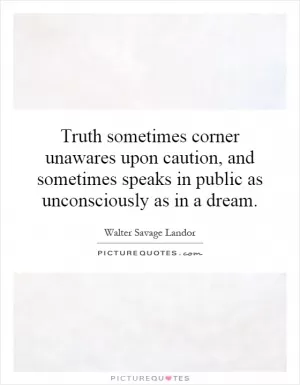 Truth sometimes corner unawares upon caution, and sometimes speaks in public as unconsciously as in a dream Picture Quote #1