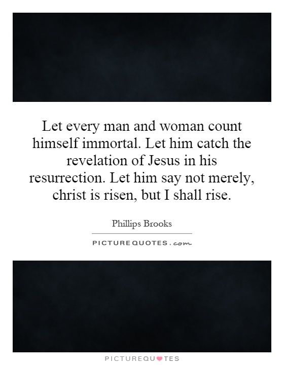 Let every man and woman count himself immortal. Let him catch the revelation of Jesus in his resurrection. Let him say not merely, christ is risen, but I shall rise Picture Quote #1