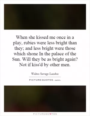 When she kissed me once in a play, rubies were less bright than they; and less bright were those which shone In the palace of the Sun. Will they be as bright again? Not if kiss'd by other men Picture Quote #1