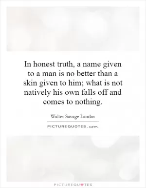 In honest truth, a name given to a man is no better than a skin given to him; what is not natively his own falls off and comes to nothing Picture Quote #1